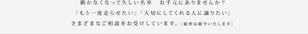 動かなくなって久しい名車　お手元にありませんか？『もう一度走らせたい』『大切にしてくれる人に譲りたい』さまざまなご相談をお受けしています。［秘密は厳守いたします］